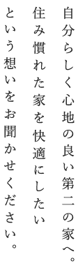 自分らしく心地の良い第二の家へ。住み慣れた家を快適にしたいという想いをお聞かせください。